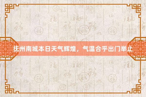 抚州南城本日天气辉煌，气温合乎出门举止