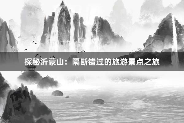 探秘沂蒙山：隔断错过的旅游景点之旅