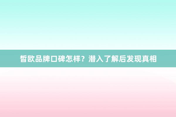 皙欧品牌口碑怎样？潜入了解后发现真相